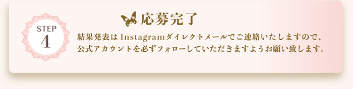 応募完了/結果発表はInstagramダイレクトメールでご連絡いたしますので、公式アカウントを必ずフォローしていただきますようお願い致します