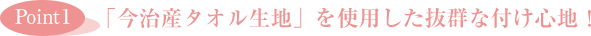 ［Point1］「今治産タオル生地」を使用した抜群な付け心地！